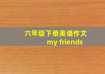 六年级下册英语作文my friends